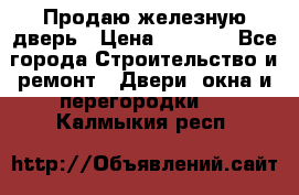 Продаю железную дверь › Цена ­ 5 000 - Все города Строительство и ремонт » Двери, окна и перегородки   . Калмыкия респ.